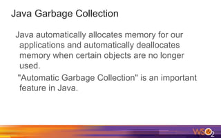 Java Garbage Collection
Java automatically allocates memory for our
applications and automatically deallocates
memory when certain objects are no longer
used.
"Automatic Garbage Collection" is an important
feature in Java.
 