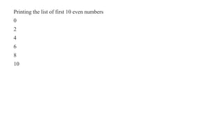 Printing the list of first 10 even numbers
0
2
4
6
8
10
 