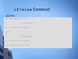 if/else Construct
Syntax:
if (boolean_expression) {
 <code_block1>
} // end of if construct
else {

 <code_block2>
} // end of else construct
// program continues here
 