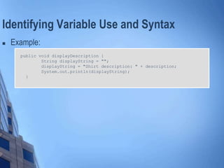 Identifying Variable Use and Syntax
 Example:
public void displayDescription {
String displayString = "";
displayString = "Shirt description: " + description;
System.out.println(displayString);
}
 