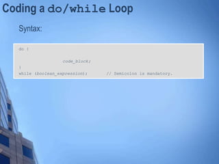 Coding a do/while Loop
Syntax:
do {
code_block;
}
while (boolean_expression); // Semicolon is mandatory.
 