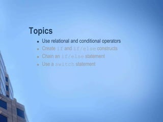 Topics
 Use relational and conditional operators
 Create if and if/else constructs
 Chain an if/else statement
 Use a switch statement
 