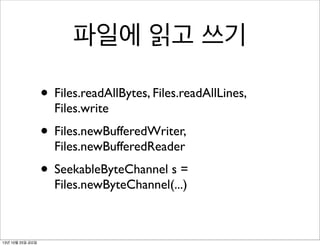 파일에 읽고 쓰기
• Files.readAllBytes, Files.readAllLines,
Files.write

• Files.newBufferedWriter,
Files.newBufferedReader

• SeekableByteChannel s =
Files.newByteChannel(...)

13년 10월 25일 금요일

 