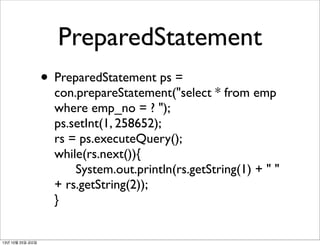 PreparedStatement
• PreparedStatement ps =

con.prepareStatement("select * from emp
where emp_no = ? ");
ps.setInt(1, 258652);
rs = ps.executeQuery();
while(rs.next()){
	

 System.out.println(rs.getString(1) + " "
+ rs.getString(2));
}

13년 10월 25일 금요일

 