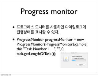 Progress monitor
• 프로그레스 모니터를 사용하면 다이얼로그에
진행상태를 표시할 수 있다.

• ProgressMonitor progressMonitor = new

ProgressMonitor(ProgressMonitorExample.
this,"Task Number 1	

 ", "", 0,
task.getLengthOfTask());

13년 10월 25일 금요일

 