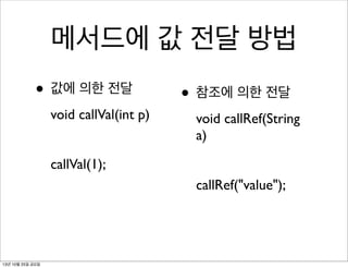 메서드에 값 전달 방법
• 값에 의한 전달
void callVal(int p)

• 참조에 의한 전달
void callRef(String
a)

callVal(1);
callRef("value");

13년 10월 25일 금요일

 