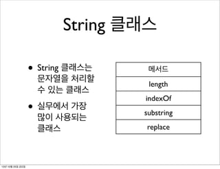 String 클래스
• String 클래스는

문자열을 처리할
수 있는 클래스

• 실무에서 가장
많이 사용되는
클래스

13년 10월 25일 금요일

메서드
length
indexOf
substring
replace

 