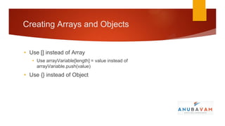 Creating Arrays and Objects


• Use [] instead of Array
   • Use arrayVariable[length] = value instead of
     arrayVariable.push(value)
• Use {} instead of Object
 