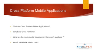 Cross Platform Mobile Applications



• What are Cross Platform Mobile Applications ?

•   Why build Cross Platform ?

•   What are the most popular development framework available ?

•   Which framework should I use?
 