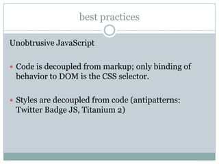 best practices

Unobtrusive JavaScript

 Code is decoupled from markup; only binding of
 behavior to DOM is the CSS selector.

 Styles are decoupled from code (antipatterns:
 Twitter Badge JS, Titanium 2)
 