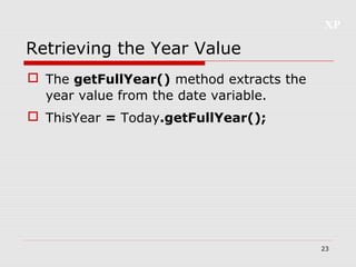 XP
23
Retrieving the Year Value
 The getFullYear() method extracts the
year value from the date variable.
 ThisYear = Today.getFullYear();
 