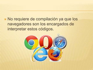  No requiere de compilación ya que los
navegadores son los encargados de
interpretar estos códigos.
 