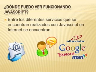 ¿DÓNDE PUEDO VER FUNCIONANDO
JAVASCRIPT?
 Entre los diferentes servicios que se
encuentran realizados con Javascript en
Internet se encuentran:
 