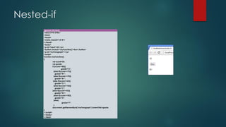 Nested-if 
(game5-24.html) 
<!DOCTYPE HTML> 
<html> 
<head> 
<meta charset="utf-8"> 
</head> 
<body> 
<p id="input">55 </p> 
<button onclick="myFunction()">Run</button> 
<p id="myParagraph"></p> 
<script> 
function myFunction() 
{ 
varscore=55; 
vargrade; 
if (score>=80){ 
grade="A"; 
}else if(score>=75){ 
grade="B+"; 
}else if(score>=70){ 
grade="B+"; 
}else if(score>=65){ 
grade="C+"; 
}else if(score>=60){ 
grade="C"; 
}else if(score>=55){ 
grade="D+"; 
}else if(score>=50){ 
grade="D"; 
}else{ 
grade="F"; 
} 
document.getElementById("myParagraph").innerHTML=grade; 
} 
</script> 
</body> 
</html>  