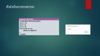 ตัวดาเนินการทางตรรกะ 
(game5-30.html) 
<script type="text/javascript"> 
vara = 15; 
varb = 5; 
varc= 10; 
if (a>=b && a>=c){ 
alert("a is highest"); 
} 
</script>  