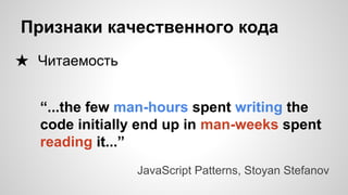 Признаки качественного кода
★ Читаемость
JavaScript Patterns, Stoyan Stefanov
“...the few man-hours spent writing the
code initially end up in man-weeks spent
reading it...”
 
