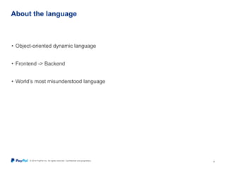 © 2015 PayPal Inc. All rights reserved. Confidential and proprietary. 4
About the language
• Object-oriented dynamic language
• Frontend -> Backend
• World’s most misunderstood language
 