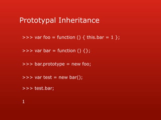 Prototypal Inheritance>>> var foo = function () { this.bar = 1 };>>> var bar = function () {};>>> bar.prototype = new foo;>>> var test = new bar();>>> test.bar;1