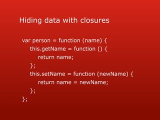 Hiding data with closuresvar person = function (name) {this.getName = function () {	return name;};this.setName = function (newName) {	return name = newName;};};