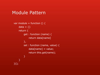 Module Patternvar module = function () {data = {}return {	get : function (name) {		return data[name]	},	set : function (name, value) {			data[name] = value;		return this.get(name);	}}}();