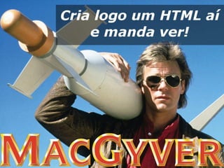 "Cria logo um HTML aí e manda ver!"
(MacGyver)
 
