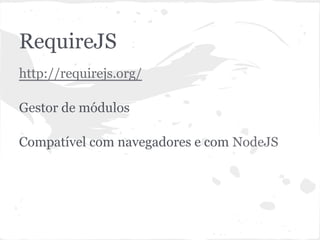 RequireJS
● http://requirejs.org/
● Gestor de módulos
● Compatível com navegadores e com NodeJS
 