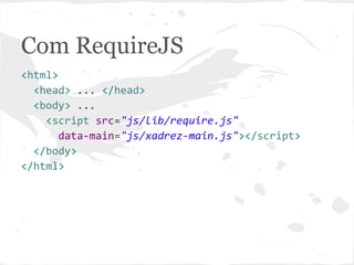 Com RequireJS
<html>
<head> ... </head>
<body> ...
<script src="js/lib/require.js"
data-main="js/src/xadrez-main.js"></script>
</body>
</html>
 