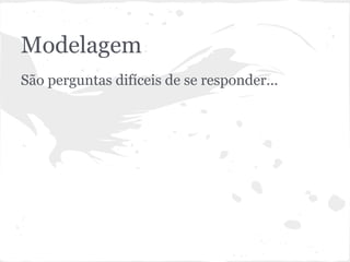 Modelagem
● São perguntas difíceis de se responder...
 