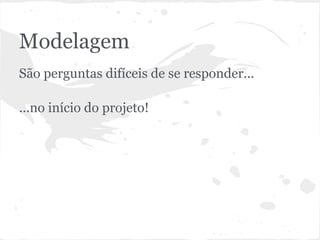 Modelagem
● São perguntas difíceis de se responder...
● ...no início do projeto!
 
