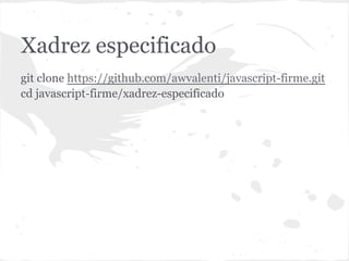 xadrez-especificado
git clone https://github.com/awvalenti/javascript-firme.git
cd javascript-firme/xadrez-especificado
 