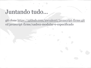 xadrez-modular-e-especificado
git clone https://github.com/awvalenti/javascript-firme.git
cd javascript-firme/xadrez-modular-e-especificado
 