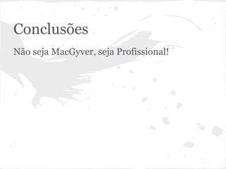 Conclusões
Não seja MacGyver, seja Profissional!
 