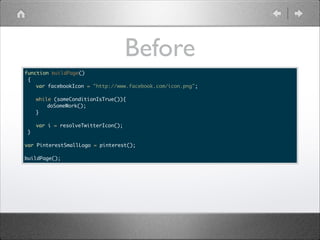 Before
function buildPage()	
{	
	 var facebookIcon = "http://www.facebook.com/icon.png";	
	 	
	 while (someConditionIsTrue()){	
	 	
doSomeWork();	
	 }	
	 	
	
var i = resolveTwitterIcon();	
}	

!

var PinterestSmallLogo = pinterest();	

!

buildPage();

 