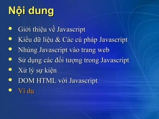 Nội dung
   Giới thiệu về Javascript
   Kiểu dữ liệu & Các cú pháp Javascript
   Nhúng Javascript vào trang web
   Sử dụng các đối tượng trong Javascript
   Xử lý sự kiện
   DOM HTML với Javascript
   Ví dụ
 