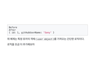 Before
After
{ id: 1, gitHubUserName: 'Sony' }
위예제는특정유저의객체( user object )를가져오는간단한로직이다.
로직을조금더추가해보자
 