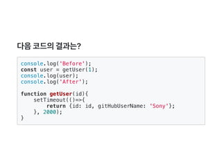 다음코드의결과는?
console.log('Before');
const user = getUser(1);
console.log(user);
console.log('After');
function getUser(id){
setTimeout(()=>{
return {id: id, gitHubUserName: 'Sony'};
}, 2000);
}
 