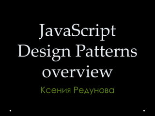 JavaScript
Design Patterns
overview
Ксения Редунова
 
