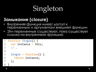 Singleton
Замыкание (closure)
• Внутренняя функция имеет доступ к
переменным и аргументам внешней функции
• Эти переменные существуют, пока существует
ссылка на внутреннюю функцию
 