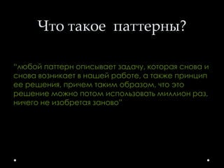 Что такое паттерны?
По словам Кристофера Александра,
“любой паттерн описывает задачу, которая снова и
снова возникает в нашей работе, а также принцип
ее решения, причем таким образом, что это
решение можно потом использовать миллион раз,
ничего не изобретая заново”
 