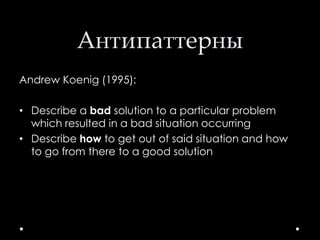 Антипаттерны
Andrew Koenig (1995):
• Describe a bad solution to a particular problem
which resulted in a bad situation occurring
• Describe how to get out of said situation and how
to go from there to a good solution
 