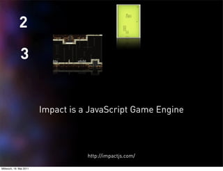 2

               3


                         Impact is a JavaScript Game Engine



                                    http://impactjs.com/

Mittwoch, 18. Mai 2011
 
