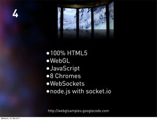 4


                         •100% HTML5
                         •WebGL
                         •JavaScript
                         •8 Chromes
                         •WebSockets
                         •node.js with socket.io

                         http://webglsamples.googlecode.com
Mittwoch, 18. Mai 2011
 
