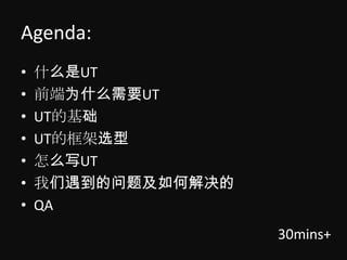 Agenda:
•   什么是UT
•   前端为什么需要UT
•   UT的基础
•   UT的框架选型
•   怎么写UT
•   我们遇到的问题及如何解决的
•   QA
                    30mins+
 