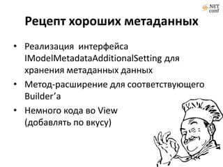 Метаданные формыpublicclassLetterFormMetadata:ModelMetadataConfiguration<LetterForm>	{publicLetterFormMetadata()		{Configure(x => x.LoveLetter).HideForDisplay().DisplayName("Любовное послание").Template("LoveLetter").IncludeRoses(101);                		}	}