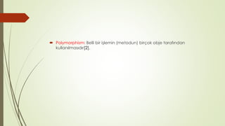  Polymorphism: Belli bir işlemin (metodun) birçok obje tarafından
kullanılmasıdır[2].
 