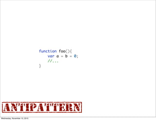 function foo(){
                                   var a = b = 0;
                                   //...
                               }




{antipattern}
Wednesday, November 10, 2010
 