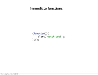 Immediate functions




                                (function(){
                                    alert('watch out!');
                                })();




Wednesday, November 10, 2010
 