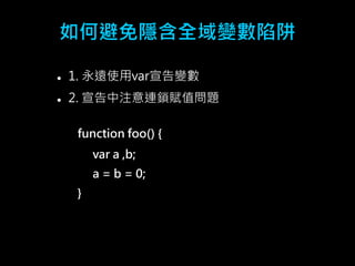 如何避免隱含全域變數陷阱 
 1. 永遠使用var宣告變數 
 2. 宣告中注意連鎖賦值問題 
function foo() { 
var a ,b; 
a = b = 0; 
} 
 