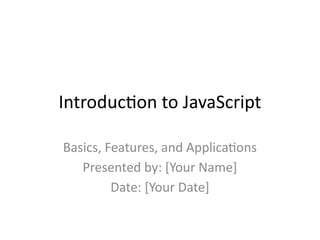 Introduction to JavaScript
Basics, Features, and Applications
Presented by: [Your Name]
Date: [Your Date]
 