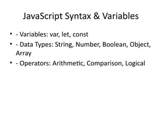 JavaScript Syntax & Variables
• - Variables: var, let, const
• - Data Types: String, Number, Boolean, Object,
Array
• - Operators: Arithmetic, Comparison, Logical
 